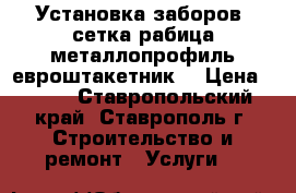 Установка заборов: сетка-рабица,металлопрофиль,евроштакетник. › Цена ­ 500 - Ставропольский край, Ставрополь г. Строительство и ремонт » Услуги   